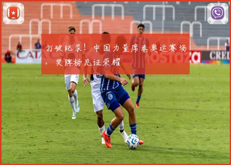 打破纪录!中国力量席卷奥运赛场,奖牌榜见证荣耀