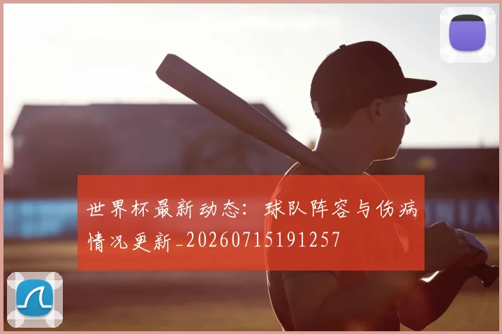 世界杯最新动态:球队阵容与伤病情况更新_20260715191257