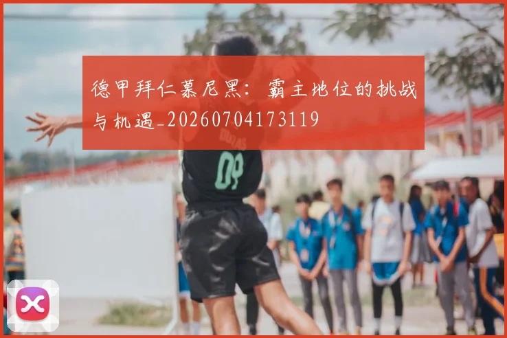 德甲拜仁慕尼黑：霸主地位的挑战与机遇_20260704173119