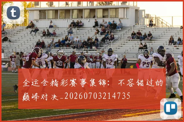 全运会精彩赛事集锦:不容错过的巅峰对决_20260703214735
