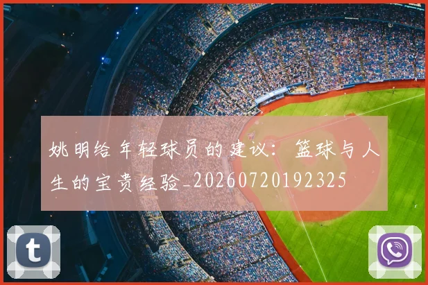 姚明给年轻球员的建议:篮球与人生的宝贵经验_20260720192325
