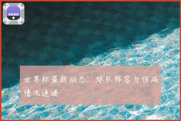 世界杯最新动态:球队阵容与伤病情况速递