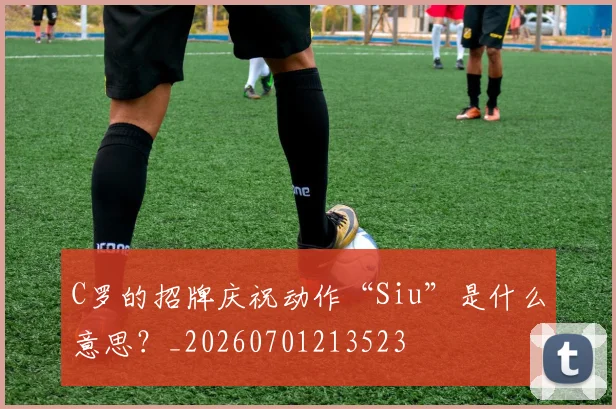 C罗的招牌庆祝动作“Siu”是什么意思?_20260701213523