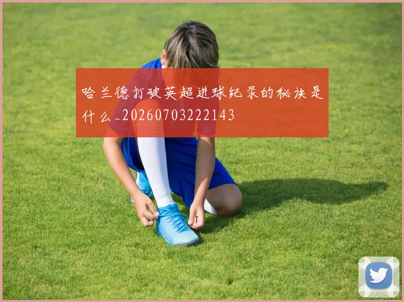 哈兰德打破英超进球纪录的秘诀是什么_20260703222143