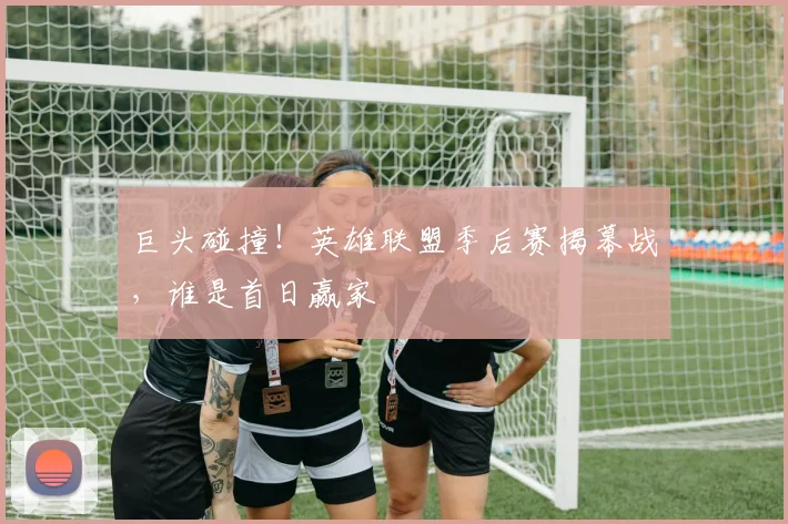巨头碰撞!英雄联盟季后赛揭幕战,谁是首日赢家