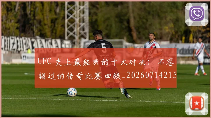 UFC 史上最经典的十大对决:不容错过的传奇比赛回顾_20260714215347