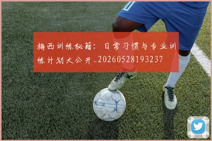 梅西训练秘籍:日常习惯与专业训练计划大公开_20260528193237