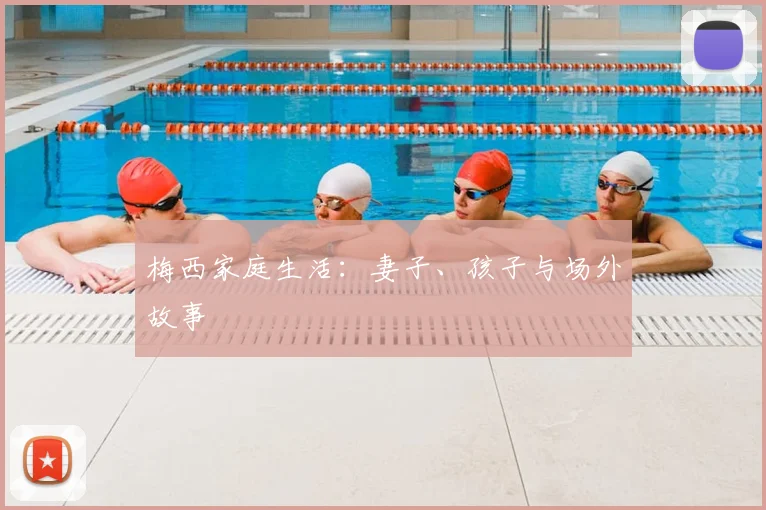 梅西家庭生活:妻子、孩子与场外故事