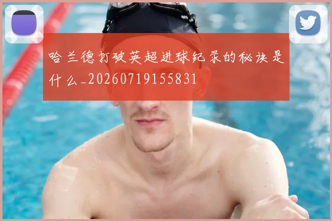 哈兰德打破英超进球纪录的秘诀是什么_20260719155831