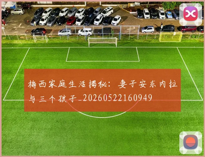 梅西家庭生活揭秘:妻子安东内拉与三个孩子_20260522160949