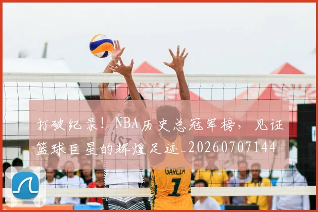 打破纪录!NBA历史总冠军榜,见证篮球巨星的辉煌足迹_20260707144014_20260723182234