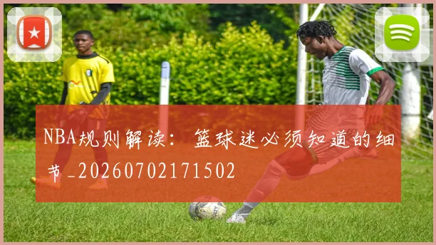 NBA规则解读:篮球迷必须知道的细节_20260702171502