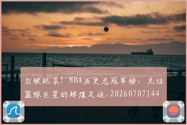打破纪录!NBA历史总冠军榜,见证篮球巨星的辉煌足迹_20260707144014_20260723182234