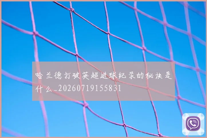 哈兰德打破英超进球纪录的秘诀是什么_20260719155831