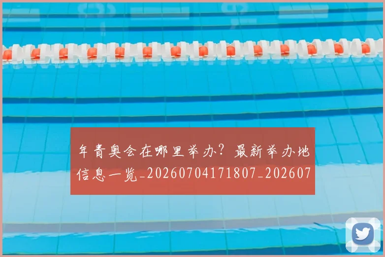 年青奥会在哪里举办?最新举办地信息一览_20260704171807_20260722155249