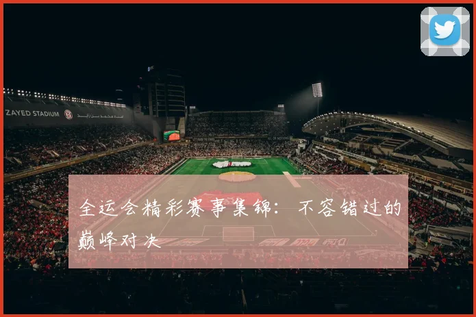 全运会精彩赛事集锦:不容错过的巅峰对决