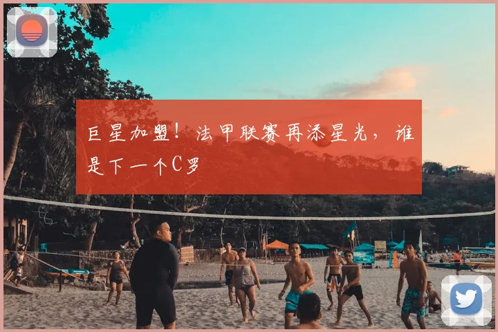 巨星加盟！法甲联赛再添星光，谁是下一个C罗
