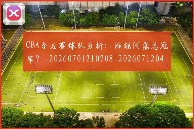 CBA季后赛球队分析:谁能问鼎总冠军?_20260701210708_20260712044742
