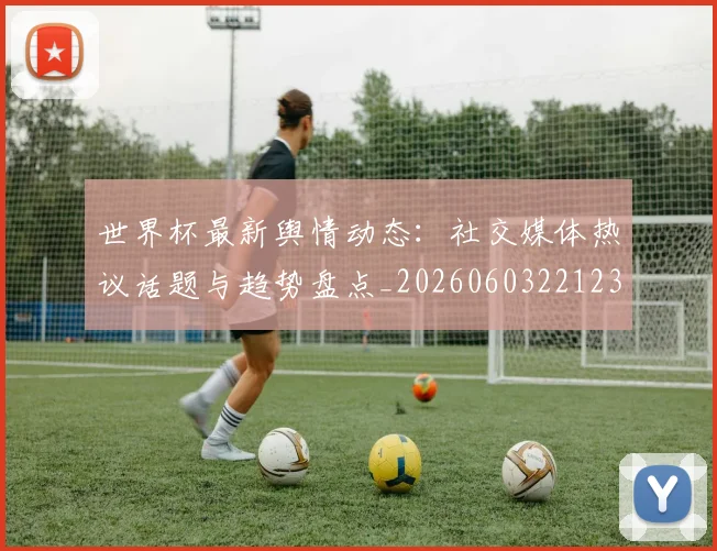 世界杯最新舆情动态:社交媒体热议话题与趋势盘点_20260603221237