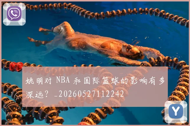 姚明对 NBA 和国际篮球的影响有多深远?_20260527112242