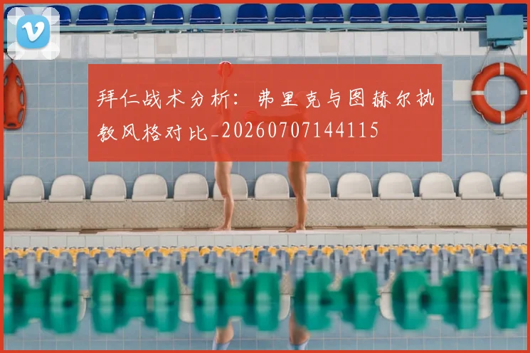 拜仁战术分析:弗里克与图赫尔执教风格对比_20260707144115