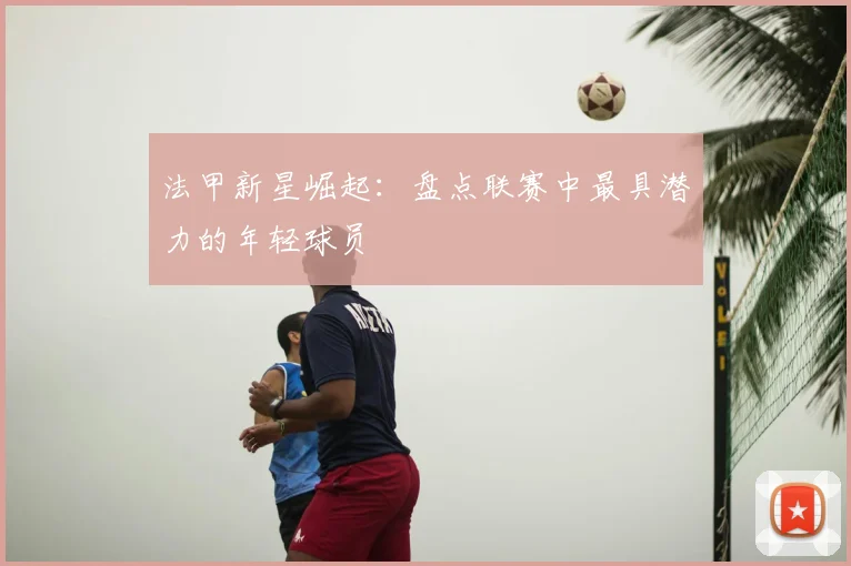 法甲新星崛起：盘点联赛中最具潜力的年轻球员