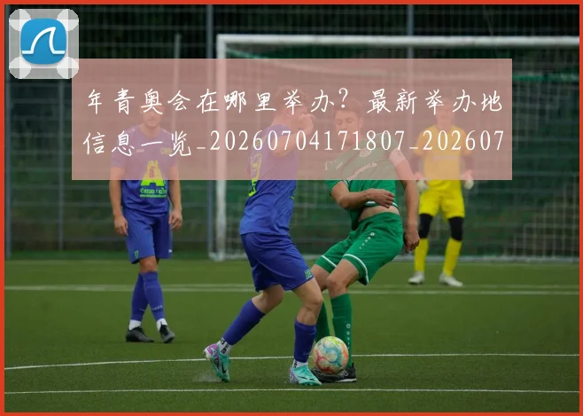 年青奥会在哪里举办?最新举办地信息一览_20260704171807_20260722155249