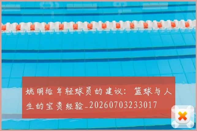 姚明给年轻球员的建议:篮球与人生的宝贵经验_20260703233017