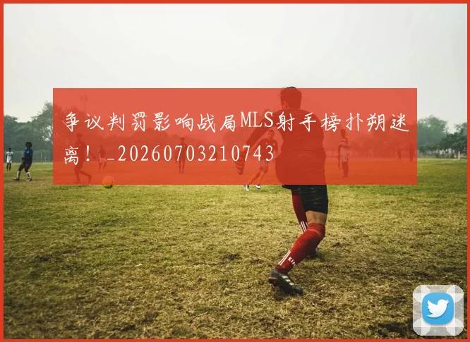 争议判罚影响战局MLS射手榜扑朔迷离!_20260703210743