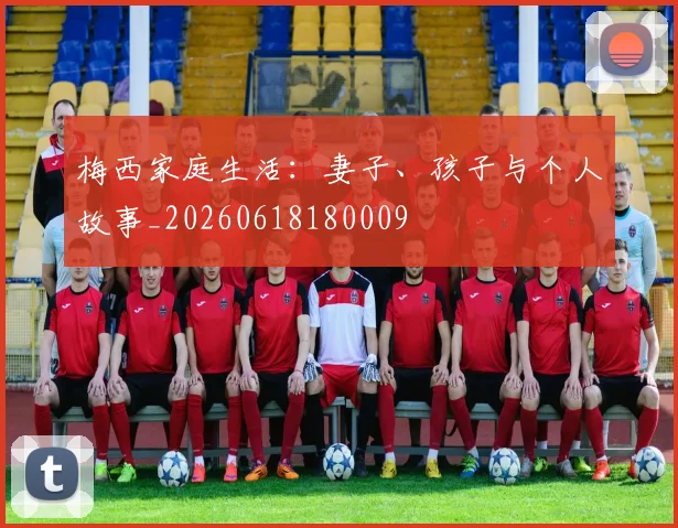 梅西家庭生活:妻子、孩子与个人故事_20260618180009