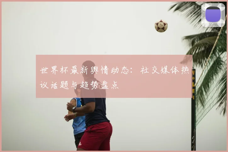 世界杯最新舆情动态:社交媒体热议话题与趋势盘点