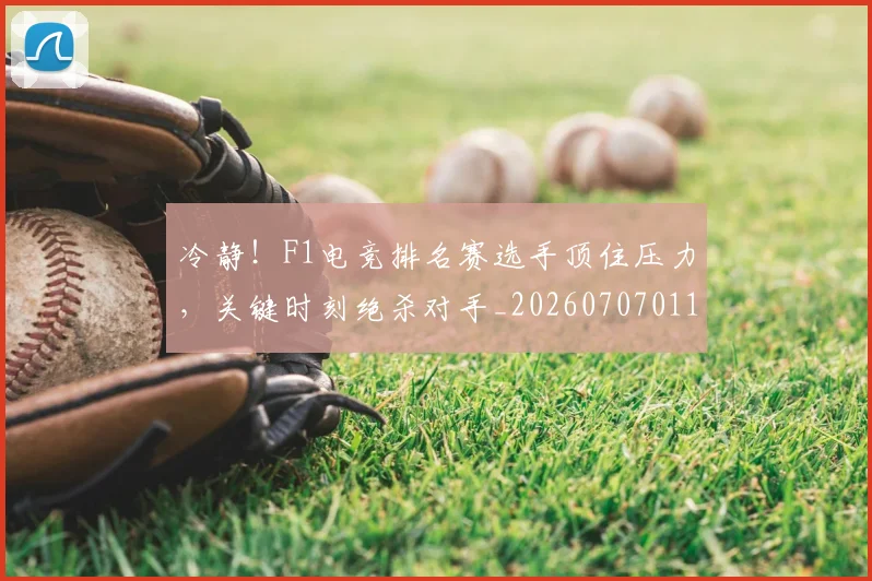 冷静!F1电竞排名赛选手顶住压力,关键时刻绝杀对手_20260707011842