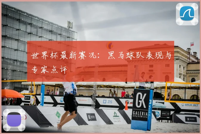 世界杯最新赛况:黑马球队表现与专家点评