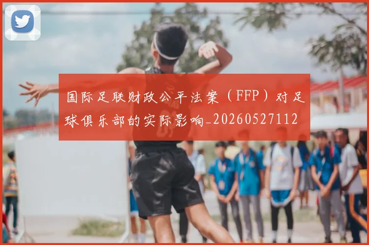 国际足联财政公平法案(FFP)对足球俱乐部的实际影响_20260527112018_20260703225206