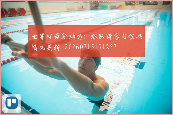 世界杯最新动态:球队阵容与伤病情况更新_20260715191257