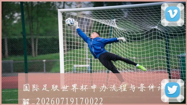 国际足联世界杯申办流程与条件详解_20260719170022
