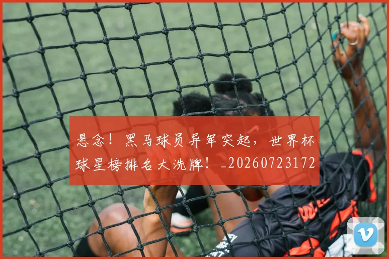 悬念!黑马球员异军突起,世界杯球星榜排名大洗牌!_20260723172355