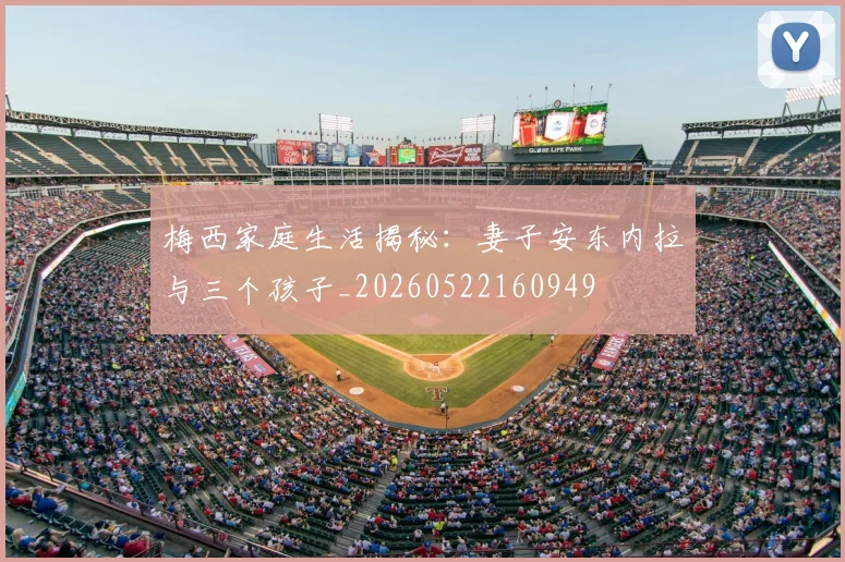 梅西家庭生活揭秘:妻子安东内拉与三个孩子_20260522160949