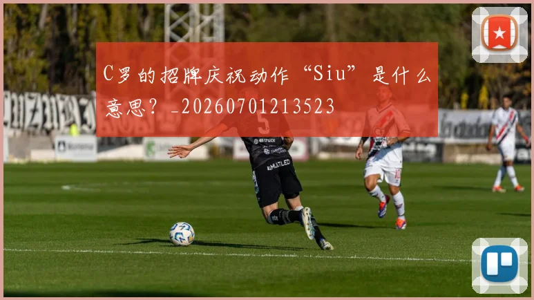 C罗的招牌庆祝动作“Siu”是什么意思?_20260701213523