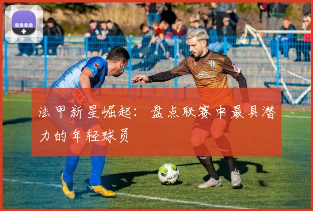 法甲新星崛起:盘点联赛中最具潜力的年轻球员