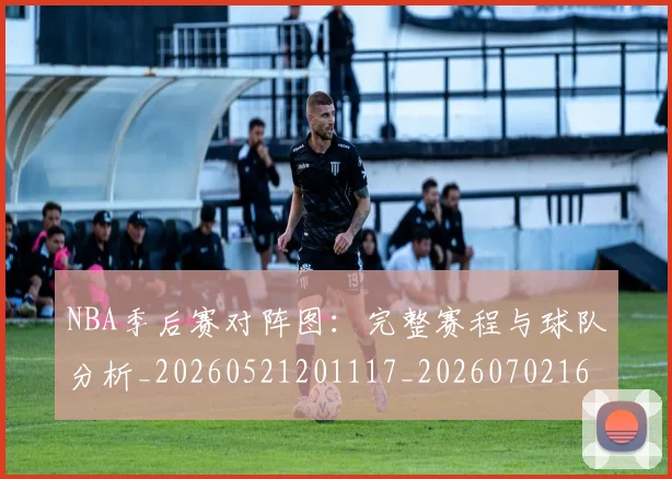 NBA季后赛对阵图:完整赛程与球队分析_20260521201117_20260702164752