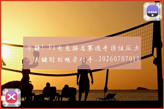 冷静!F1电竞排名赛选手顶住压力,关键时刻绝杀对手_20260707011842