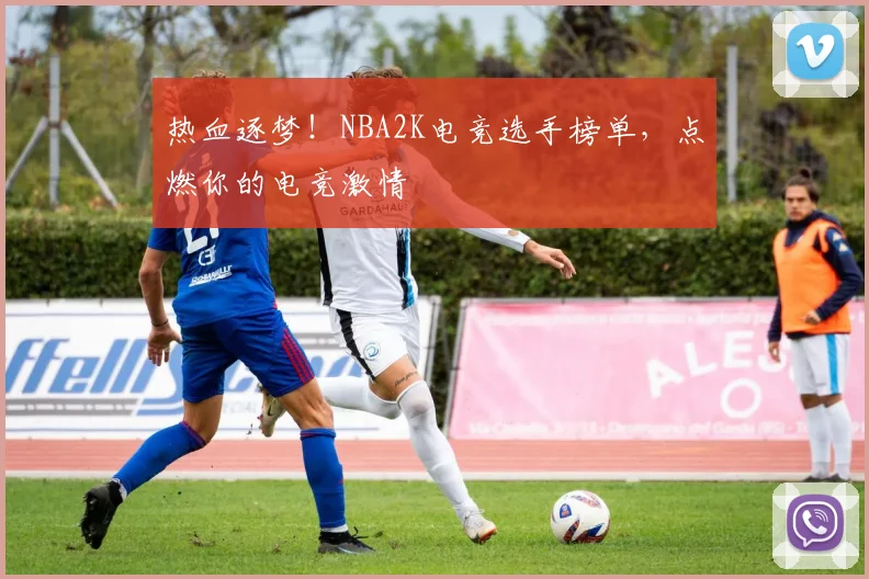 热血逐梦！NBA2K电竞选手榜单，点燃你的电竞激情