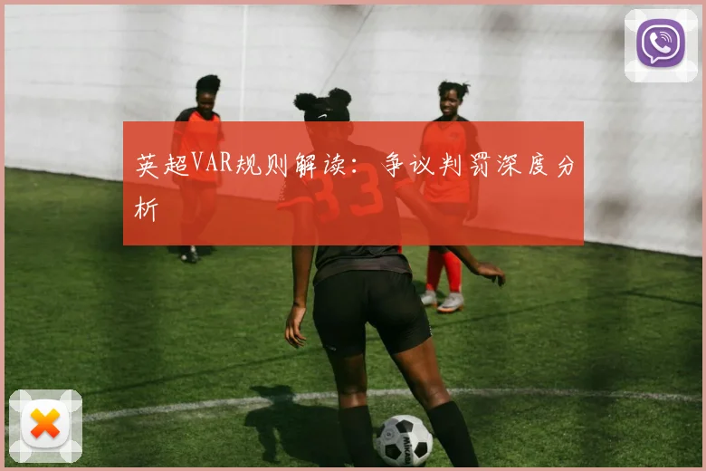 英超VAR规则解读:争议判罚深度分析