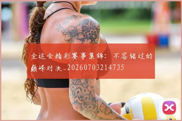 全运会精彩赛事集锦:不容错过的巅峰对决_20260703214735