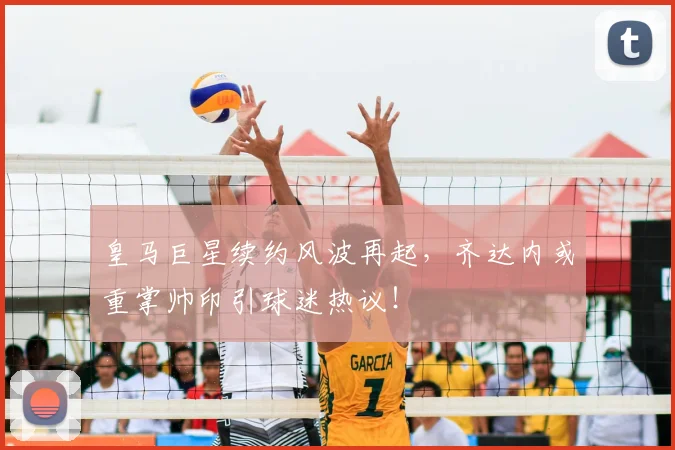 皇马巨星续约风波再起,齐达内或重掌帅印引球迷热议!
