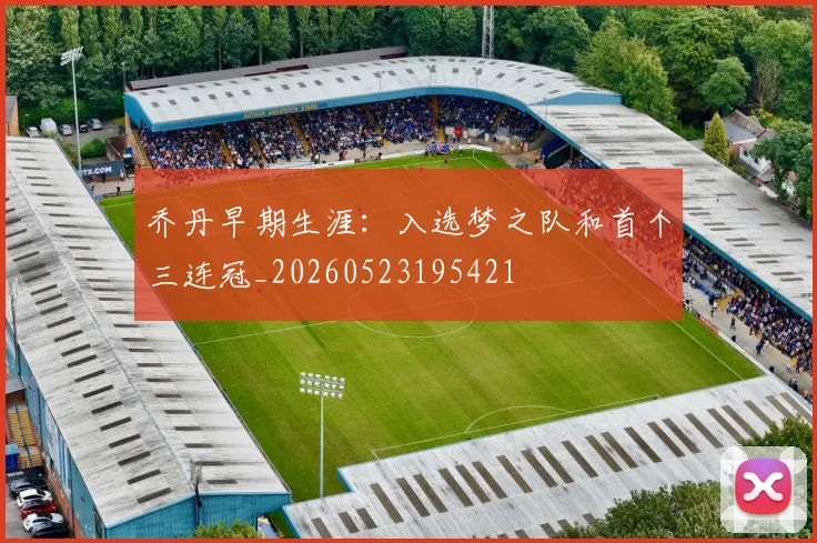 乔丹早期生涯:入选梦之队和首个三连冠_20260523195421