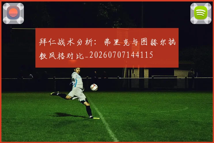 拜仁战术分析:弗里克与图赫尔执教风格对比_20260707144115